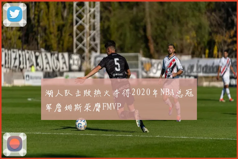 湖人队击败热火夺得2020年NBA总冠军詹姆斯荣膺FMVP