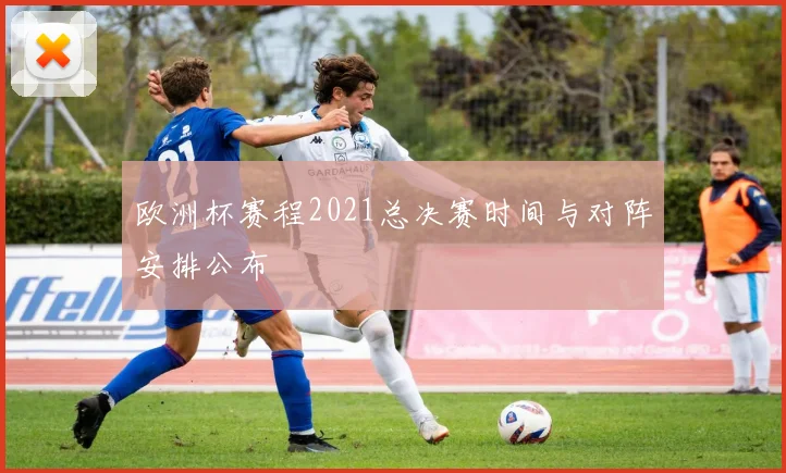 欧洲杯赛程2021总决赛时间与对阵安排公布