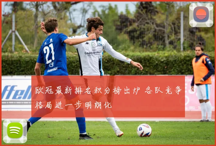 欧冠最新排名积分榜出炉 各队竞争格局进一步明朗化