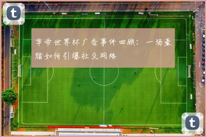 华帝世界杯广告事件回顾：一场豪赌如何引爆社交网络