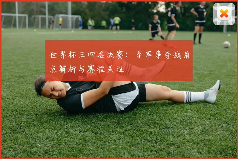 世界杯三四名决赛：季军争夺战看点解析与赛程关注