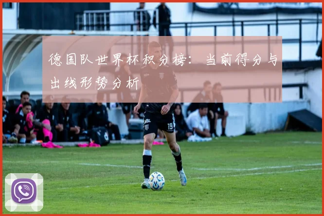 德国队世界杯积分榜：当前得分与出线形势分析