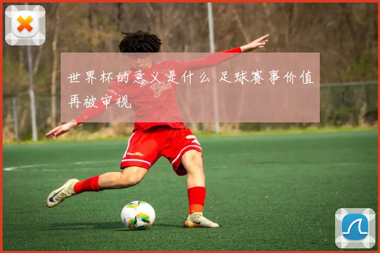 世界杯的意义是什么 足球赛事价值再被审视