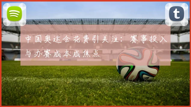 中国奥运会花费引关注：赛事投入与办赛成本成焦点