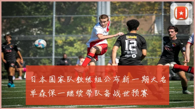 日本国家队教练组公布新一期大名单森保一继续带队备战世预赛