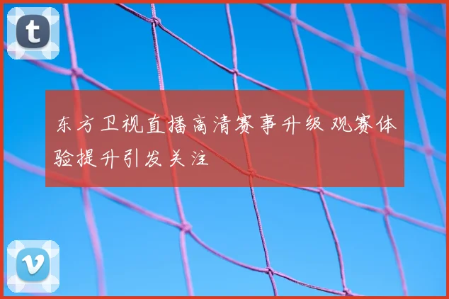 东方卫视直播高清赛事升级 观赛体验提升引发关注