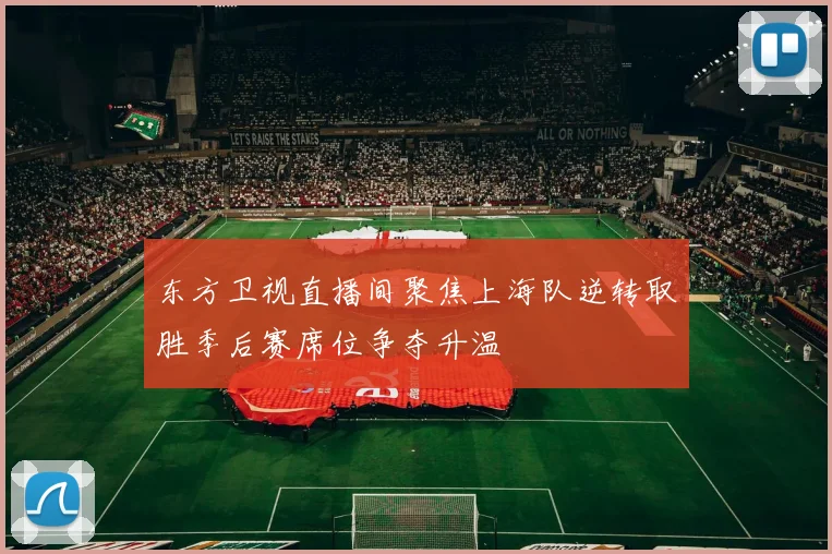 东方卫视直播间聚焦上海队逆转取胜季后赛席位争夺升温