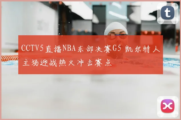 CCTV5直播NBA东部决赛G5 凯尔特人主场迎战热火冲击赛点