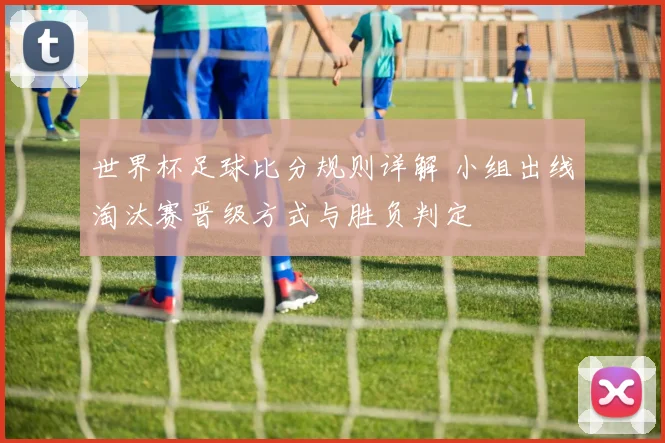 世界杯足球比分规则详解 小组出线淘汰赛晋级方式与胜负判定