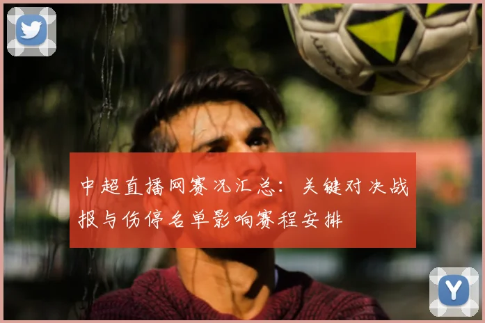 中超直播网赛况汇总：关键对决战报与伤停名单影响赛程安排