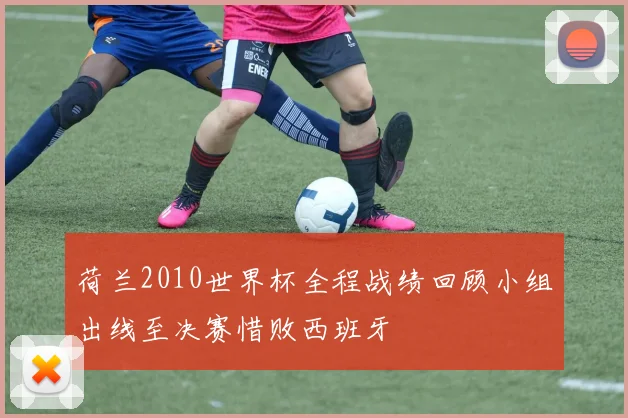荷兰2010世界杯全程战绩回顾小组出线至决赛惜败西班牙