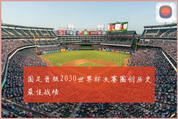 国足晋级2030世界杯决赛圈创历史最佳战绩