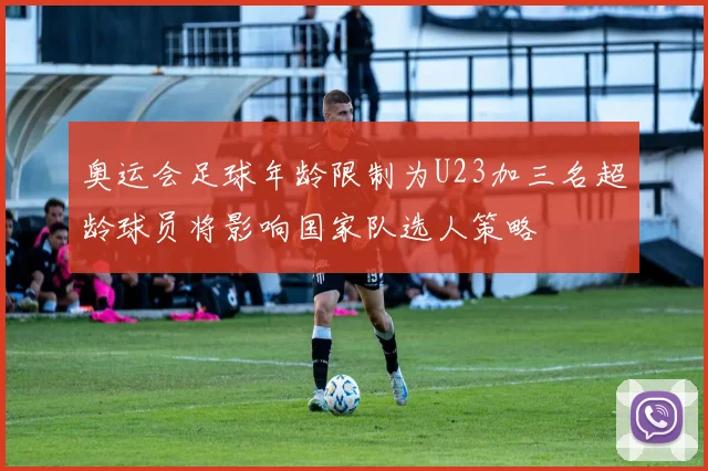 奥运会足球年龄限制为U23加三名超龄球员将影响国家队选人策略