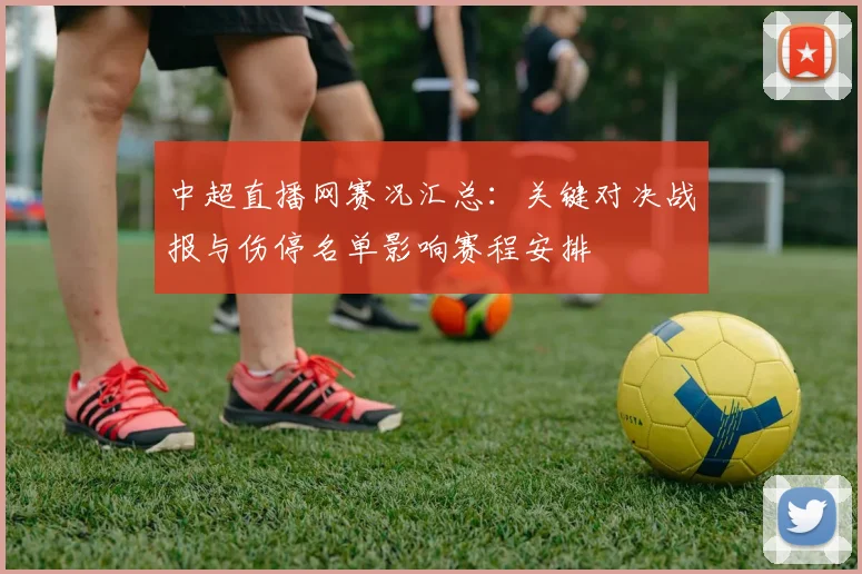 中超直播网赛况汇总:关键对决战报与伤停名单影响赛程安排