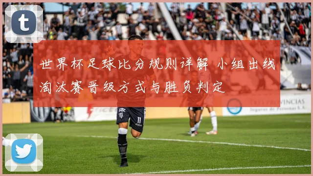 世界杯足球比分规则详解 小组出线淘汰赛晋级方式与胜负判定
