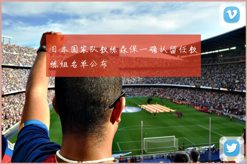 日本国家队教练森保一确认留任教练组名单公布