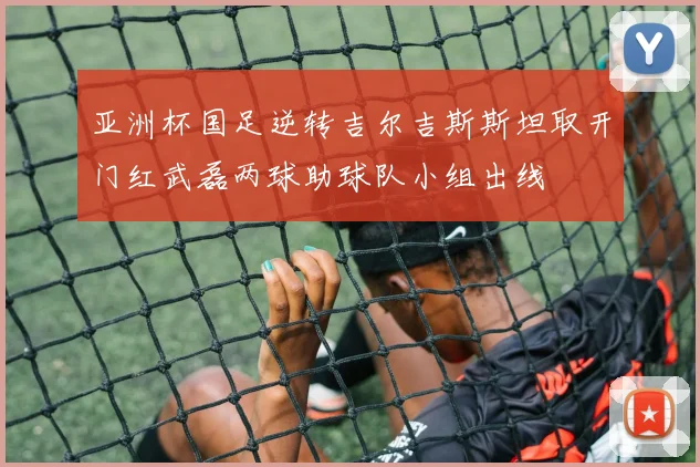 亚洲杯国足逆转吉尔吉斯斯坦取开门红武磊两球助球队小组出线