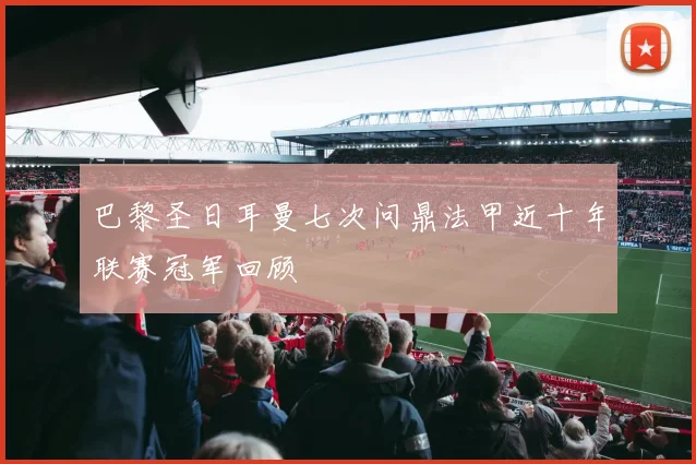 巴黎圣日耳曼七次问鼎法甲近十年联赛冠军回顾