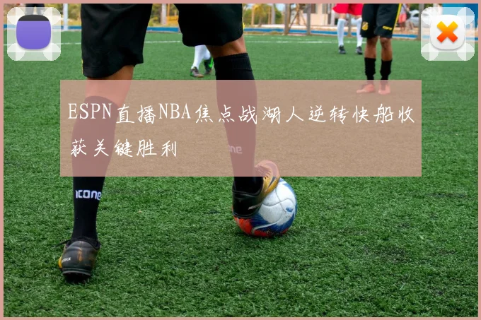 ESPN直播NBA焦点战湖人逆转快船收获关键胜利