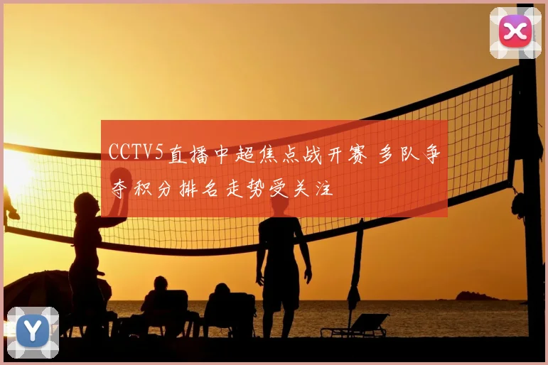 CCTV5直播中超焦点战开赛 多队争夺积分排名走势受关注