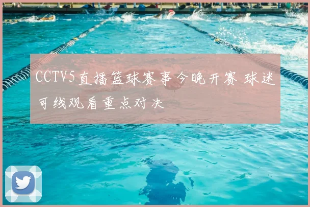 CCTV5直播篮球赛事今晚开赛 球迷可线观看重点对决