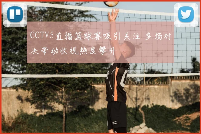 CCTV5直播篮球赛吸引关注 多场对决带动收视热度攀升