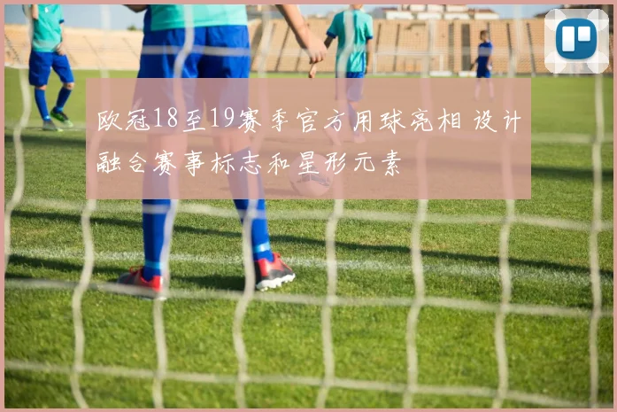 欧冠18至19赛季官方用球亮相 设计融合赛事标志和星形元素