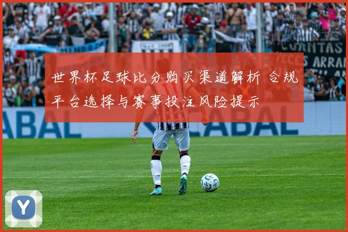 世界杯足球比分购买渠道解析 合规平台选择与赛事投注风险提示