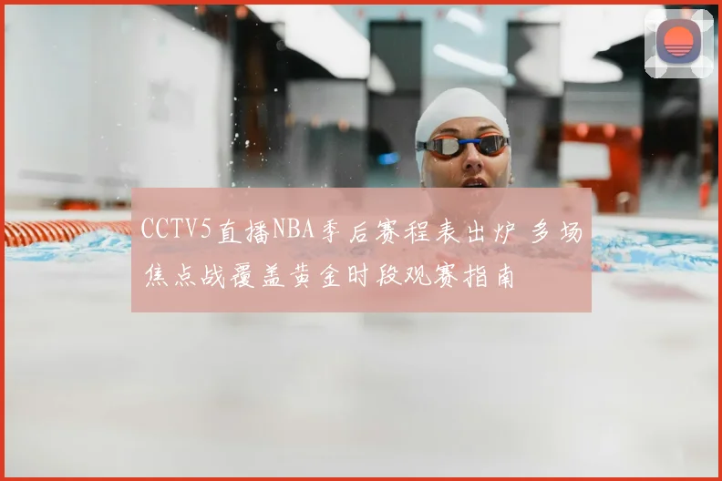 CCTV5直播NBA季后赛程表出炉 多场焦点战覆盖黄金时段观赛指南