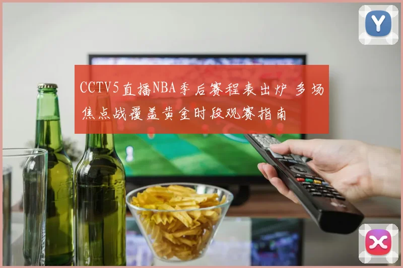 CCTV5直播NBA季后赛程表出炉 多场焦点战覆盖黄金时段观赛指南