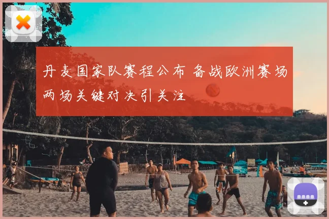 丹麦国家队赛程公布 备战欧洲赛场两场关键对决引关注