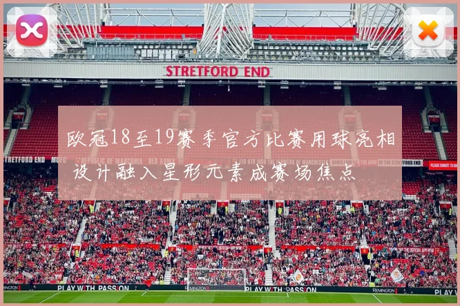 欧冠18至19赛季官方比赛用球亮相 设计融入星形元素成赛场焦点