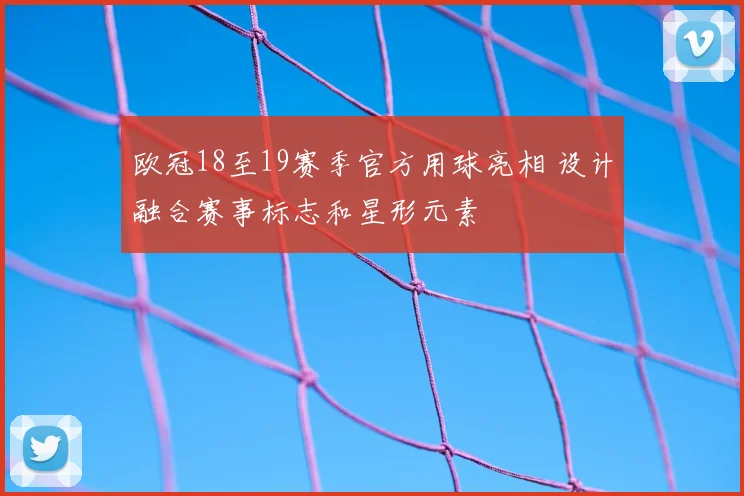 欧冠18至19赛季官方用球亮相 设计融合赛事标志和星形元素