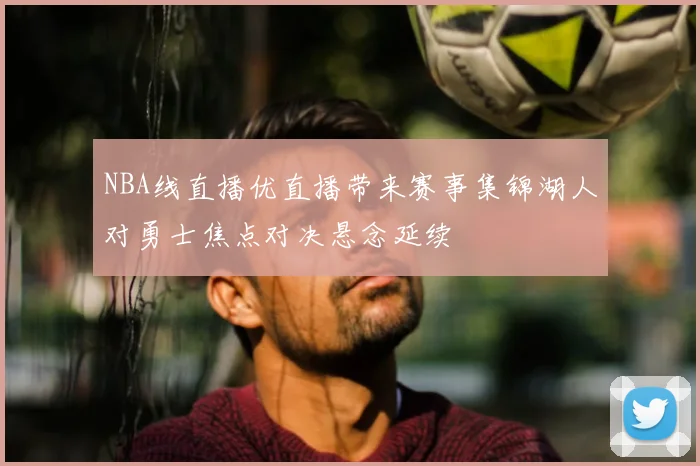 NBA线直播优直播带来赛事集锦湖人对勇士焦点对决悬念延续