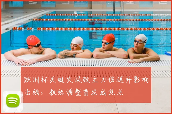 欧洲杯关键失误致主力伤退并影响出线，教练调整首发成焦点