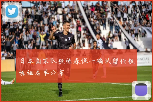 日本国家队教练森保一确认留任教练组名单公布