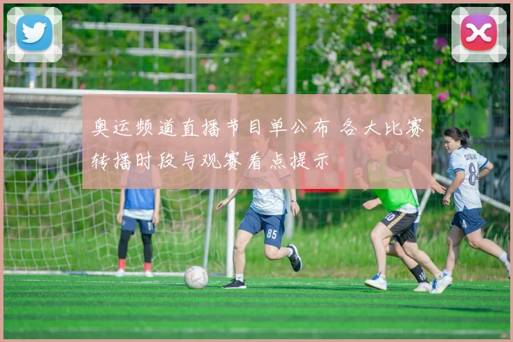 奥运频道直播节目单公布 各大比赛转播时段与观赛看点提示