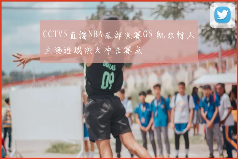 CCTV5直播NBA东部决赛G5 凯尔特人主场迎战热火冲击赛点