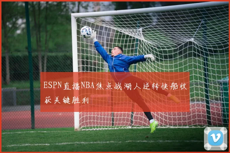 ESPN直播NBA焦点战湖人逆转快船收获关键胜利