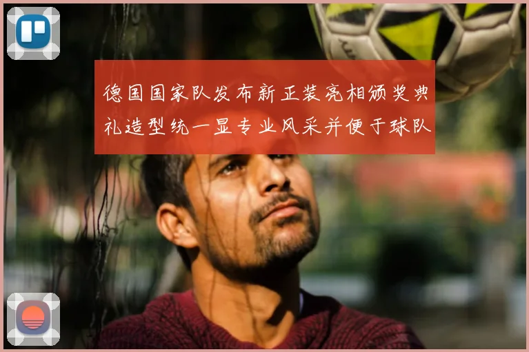 德国国家队发布新正装亮相颁奖典礼造型统一显专业风采并便于球队出访