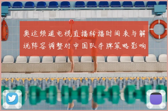 奥运频道电视直播转播时间表与解说阵容调整对中国队夺牌策略影响