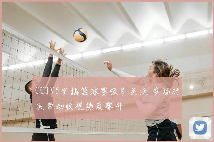 CCTV5直播篮球赛吸引关注 多场对决带动收视热度攀升