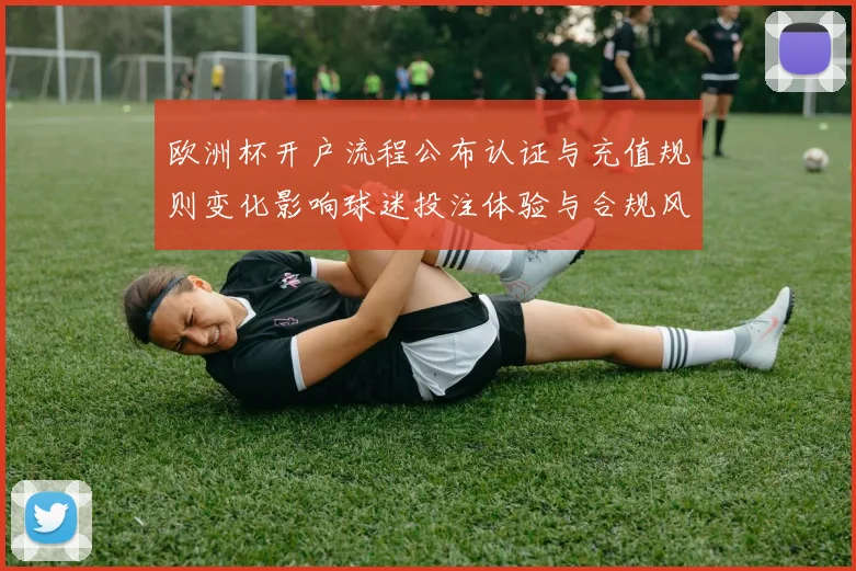 欧洲杯开户流程公布认证与充值规则变化影响球迷投注体验与合规风险