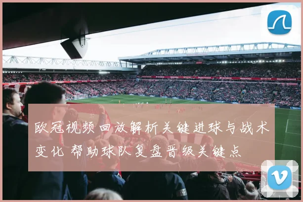 欧冠视频回放解析关键进球与战术变化 帮助球队复盘晋级关键点