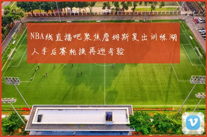 NBA线直播吧聚焦詹姆斯复出训练湖人季后赛轮换再迎考验