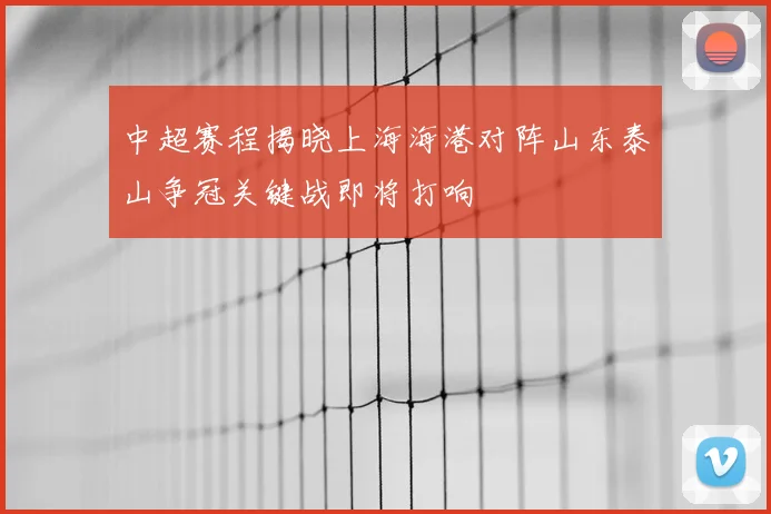 中超赛程揭晓上海海港对阵山东泰山争冠关键战即将打响