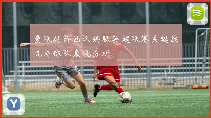 曼联对阵西汉姆联英超联赛关键战况与球队表现分析