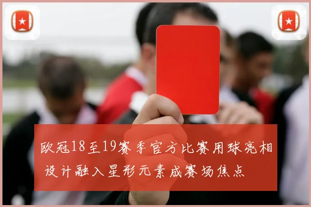 欧冠18至19赛季官方比赛用球亮相 设计融入星形元素成赛场焦点