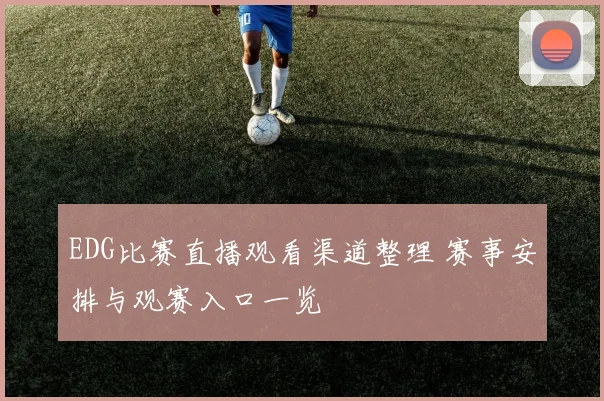 EDG比赛直播观看渠道整理 赛事安排与观赛入口一览