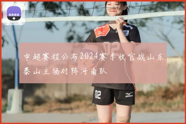 中超赛程公布2024赛季收官战山东泰山主场对阵河南队